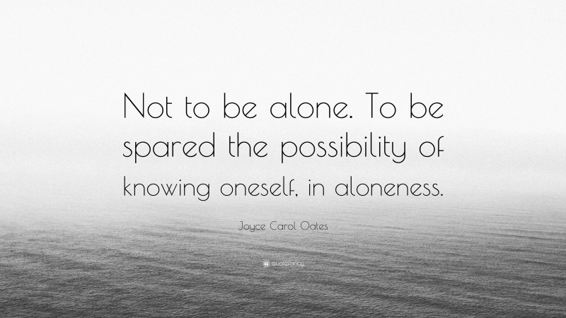 Joyce Carol Oates Quote: “Not to be alone. To be spared the possibility of knowing oneself, in aloneness.”