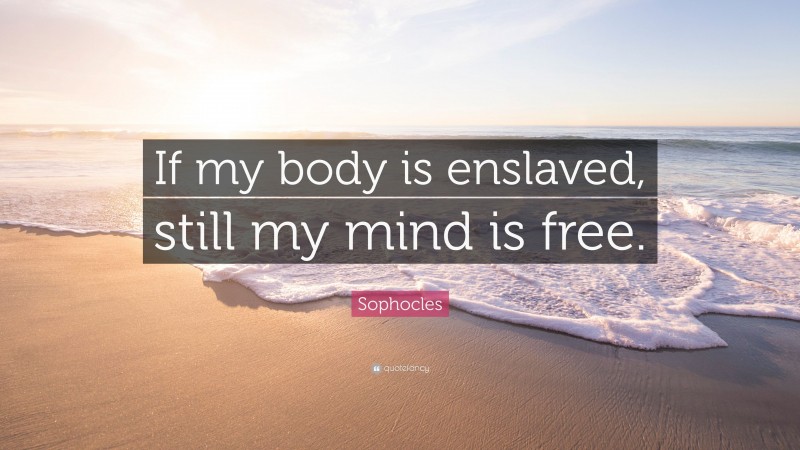 Sophocles Quote: “If my body is enslaved, still my mind is free.”