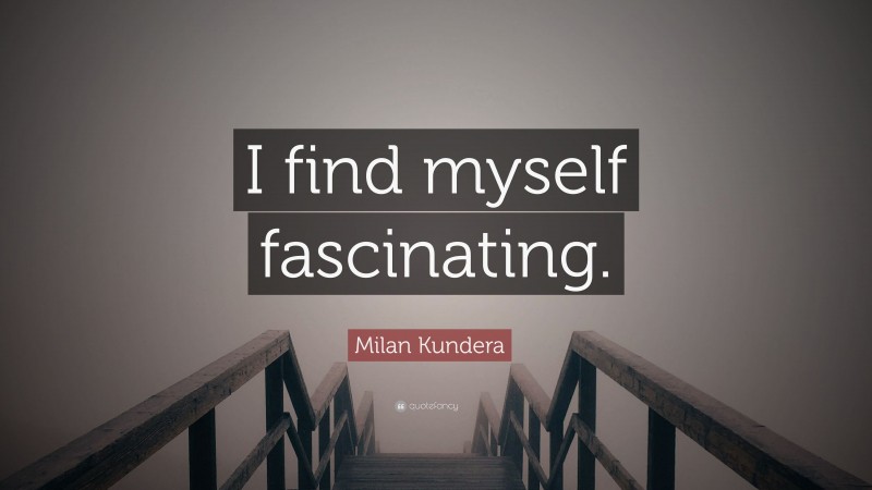 Milan Kundera Quote: “I find myself fascinating.”