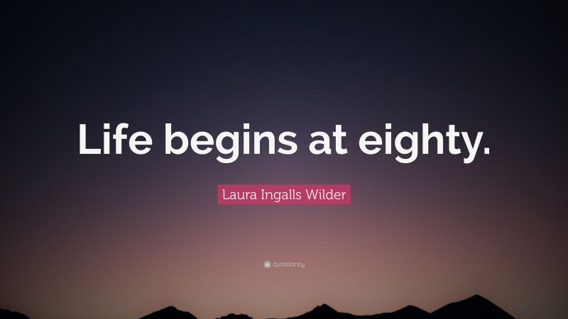 Laura Ingalls Wilder Quote: “Life begins at eighty.”