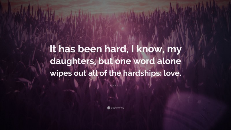Sophocles Quote: “It has been hard, I know, my daughters, but one word alone wipes out all of the hardships: love.”