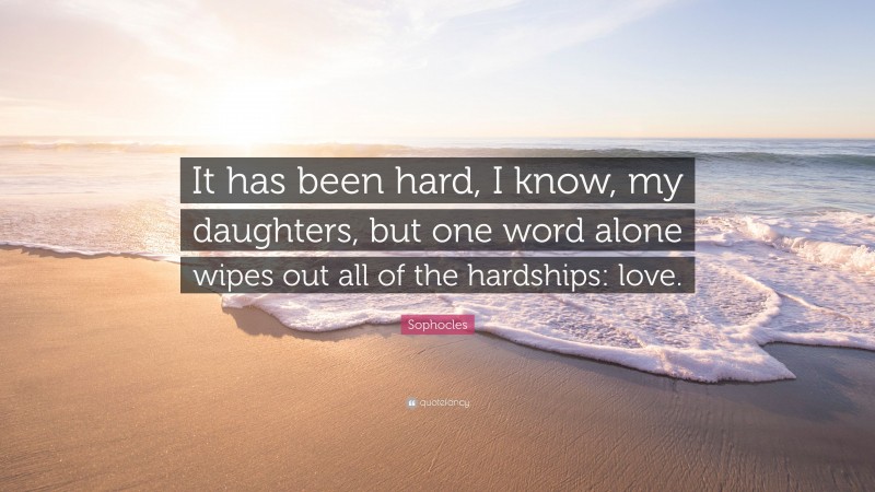 Sophocles Quote: “It has been hard, I know, my daughters, but one word alone wipes out all of the hardships: love.”