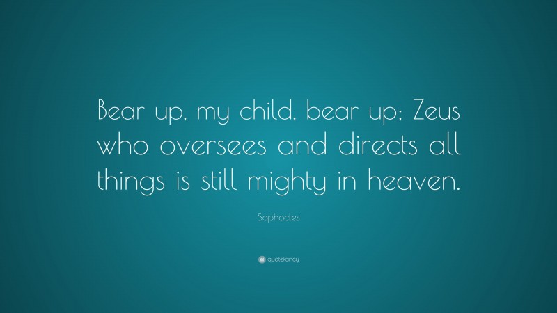 Sophocles Quote: “Bear up, my child, bear up; Zeus who oversees and directs all things is still mighty in heaven.”