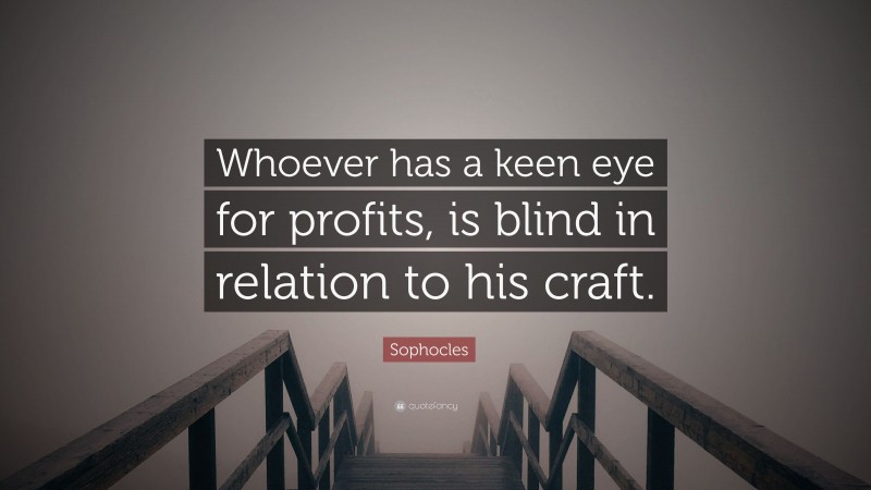 Sophocles Quote: “Whoever has a keen eye for profits, is blind in relation to his craft.”