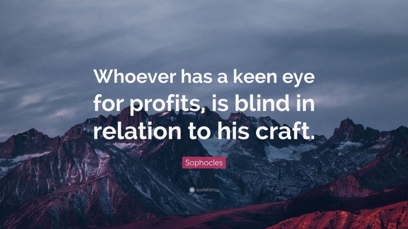 Sophocles Quote: “Whoever has a keen eye for profits, is blind in relation to his craft.”