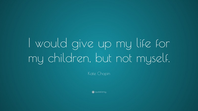 Kate Chopin Quote: “I would give up my life for my children, but not myself.”