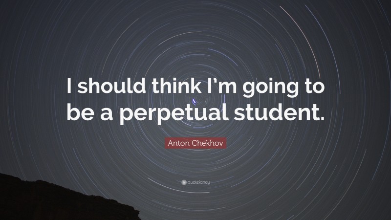 Anton Chekhov Quote: “I should think I’m going to be a perpetual student.”