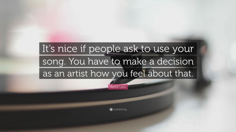 Jared Leto Quote: “It’s nice if people ask to use your song. You have to make a decision as an artist how you feel about that.”