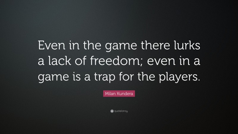 Milan Kundera Quote: “Even in the game there lurks a lack of freedom; even in a game is a trap for the players.”