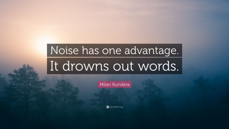 Milan Kundera Quote: “Noise has one advantage. It drowns out words.”