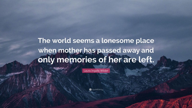 Laura Ingalls Wilder Quote: “The world seems a lonesome place when mother has passed away and only memories of her are left.”
