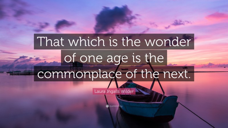 Laura Ingalls Wilder Quote: “That which is the wonder of one age is the commonplace of the next.”