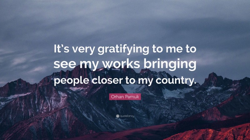 Orhan Pamuk Quote: “It’s very gratifying to me to see my works bringing people closer to my country.”