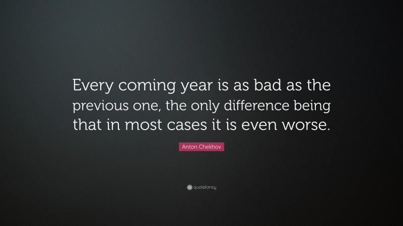 Anton Chekhov Quote: “Every coming year is as bad as the previous one, the only difference being that in most cases it is even worse.”