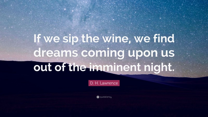 D. H. Lawrence Quote: “If we sip the wine, we find dreams coming upon us out of the imminent night.”