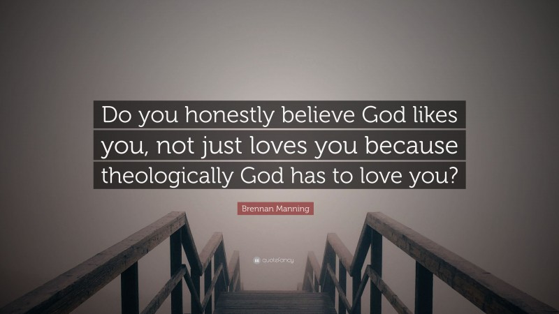 Brennan Manning Quote: “Do you honestly believe God likes you, not just loves you because theologically God has to love you?”