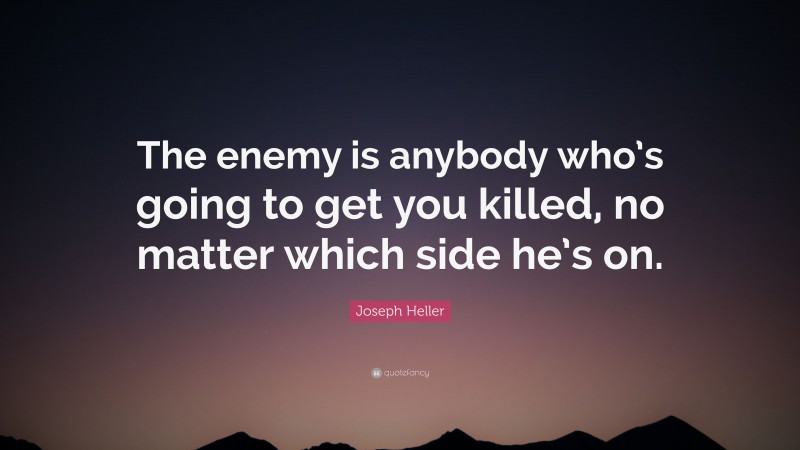 Joseph Heller Quote: “The enemy is anybody who’s going to get you killed, no matter which side he’s on.”
