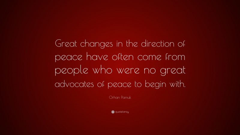 Orhan Pamuk Quote: “Great changes in the direction of peace have often come from people who were no great advocates of peace to begin with.”