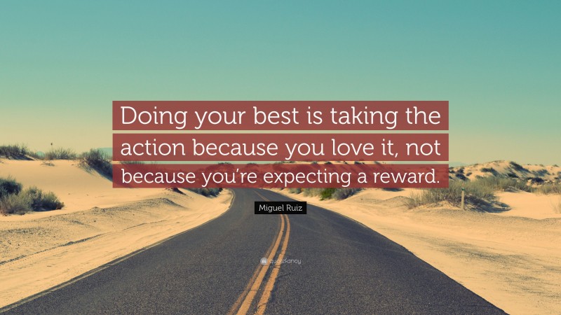 Miguel Ruiz Quote: “Doing your best is taking the action because you love it, not because you’re expecting a reward.”