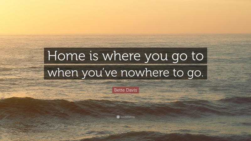 Bette Davis Quote: “Home is where you go to when you’ve nowhere to go.”