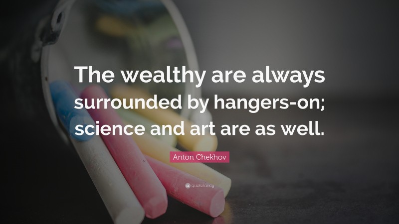 Anton Chekhov Quote: “The wealthy are always surrounded by hangers-on; science and art are as well.”