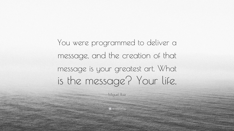Miguel Ruiz Quote: “You were programmed to deliver a message, and the creation of that message is your greatest art. What is the message? Your life.”