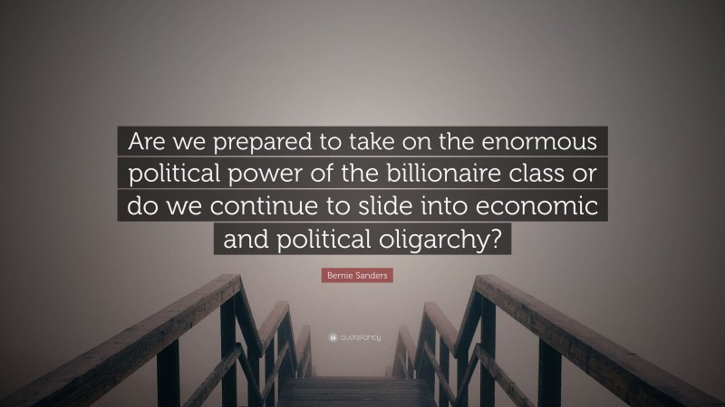 Bernie Sanders Quote: “Are we prepared to take on the enormous political power of the billionaire class or do we continue to slide into economic and political oligarchy?”