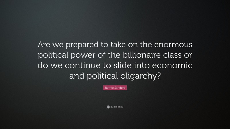 Bernie Sanders Quote: “Are we prepared to take on the enormous political power of the billionaire class or do we continue to slide into economic and political oligarchy?”