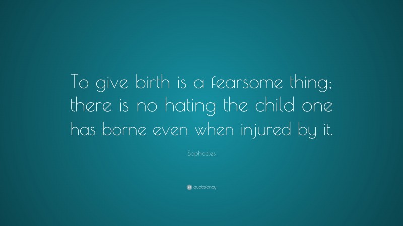 Sophocles Quote: “To give birth is a fearsome thing; there is no hating the child one has borne even when injured by it.”