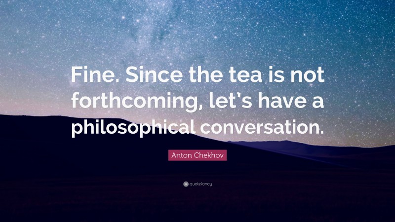 Anton Chekhov Quote: “Fine. Since the tea is not forthcoming, let’s have a philosophical conversation.”