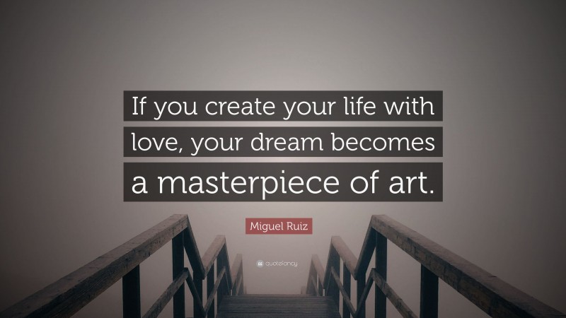 Miguel Ruiz Quote: “If you create your life with love, your dream becomes a masterpiece of art.”