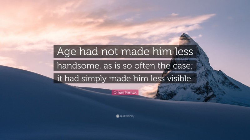 Orhan Pamuk Quote: “Age had not made him less handsome, as is so often the case; it had simply made him less visible.”