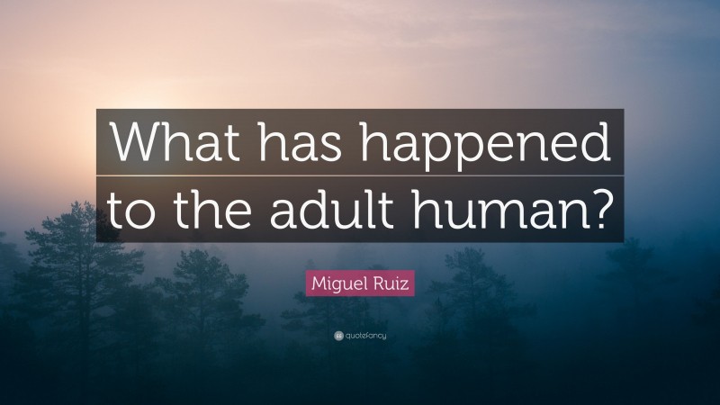 Miguel Ruiz Quote: “What has happened to the adult human?”