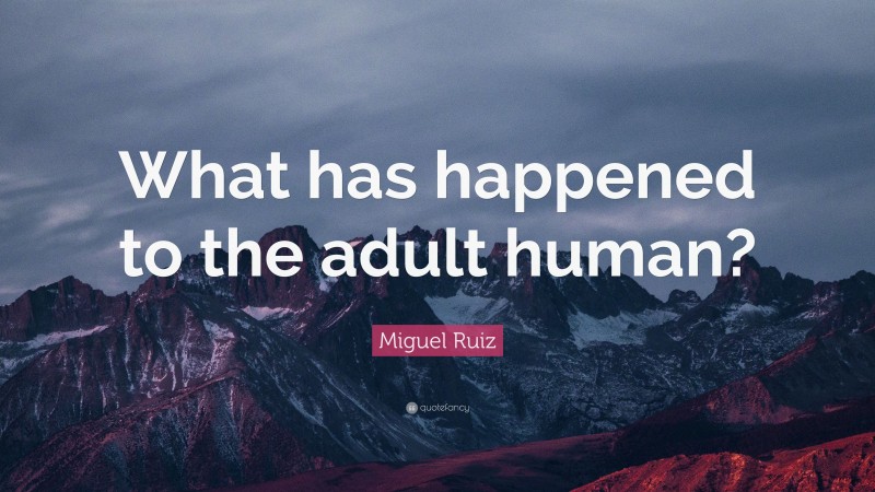 Miguel Ruiz Quote: “What has happened to the adult human?”