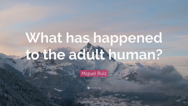 Miguel Ruiz Quote: “What has happened to the adult human?”