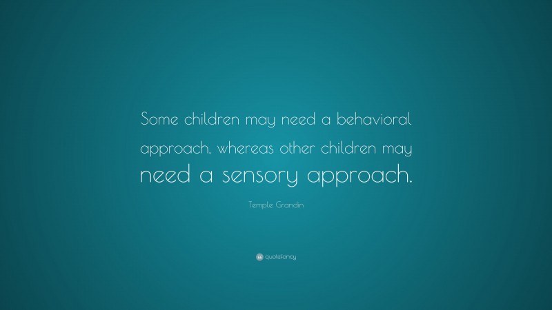 Temple Grandin Quote: “Some children may need a behavioral approach, whereas other children may need a sensory approach.”