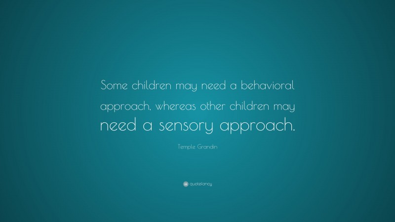 Temple Grandin Quote: “Some children may need a behavioral approach, whereas other children may need a sensory approach.”