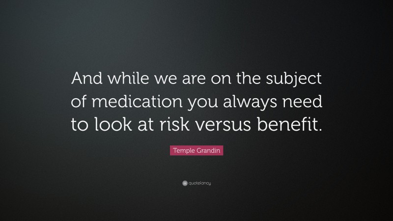 Temple Grandin Quote: “And while we are on the subject of medication you always need to look at risk versus benefit.”