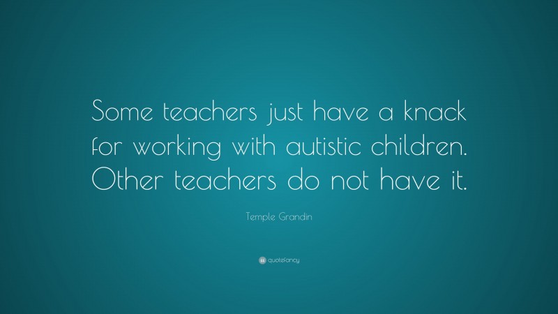 Temple Grandin Quote: “Some teachers just have a knack for working with autistic children. Other teachers do not have it.”