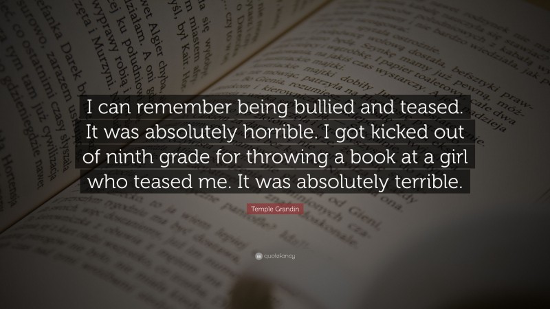 Temple Grandin Quote: “I can remember being bullied and teased. It was absolutely horrible. I got kicked out of ninth grade for throwing a book at a girl who teased me. It was absolutely terrible.”