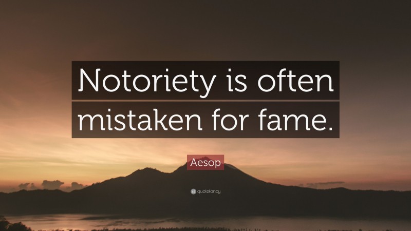 Aesop Quote: “Notoriety is often mistaken for fame.”