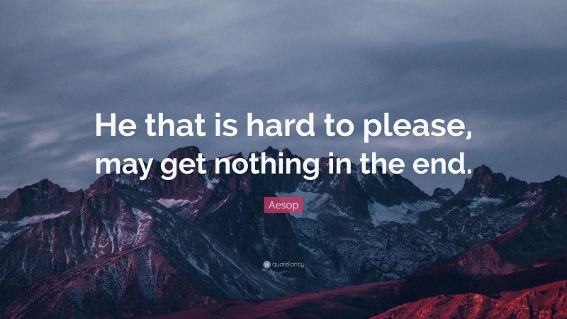Aesop Quote: “He that is hard to please, may get nothing in the end.”