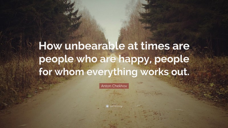 Anton Chekhov Quote: “How unbearable at times are people who are happy, people for whom everything works out.”