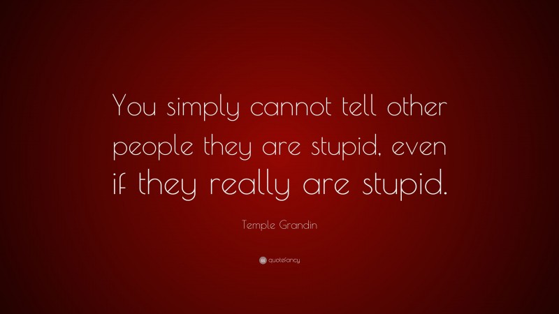 Temple Grandin Quote: “You simply cannot tell other people they are stupid, even if they really are stupid.”