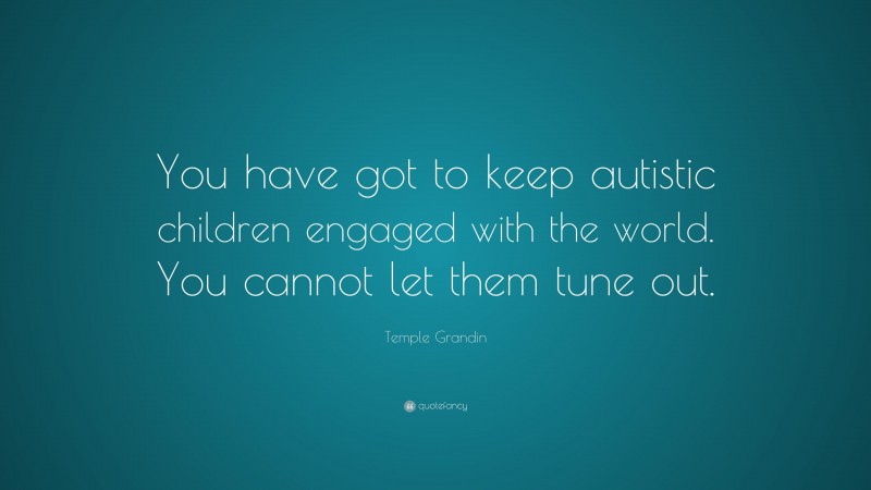 Temple Grandin Quote: “You have got to keep autistic children engaged with the world. You cannot let them tune out.”