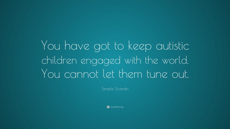Temple Grandin Quote: “You have got to keep autistic children engaged with the world. You cannot let them tune out.”