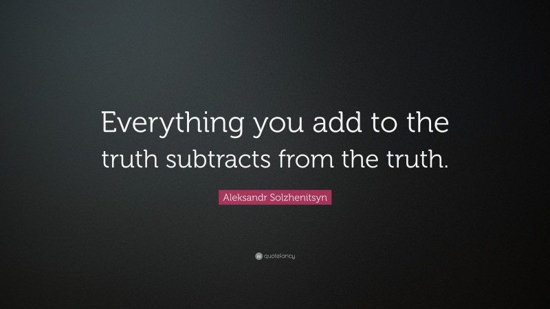 Aleksandr Solzhenitsyn Quote: “Everything you add to the truth subtracts from the truth.”