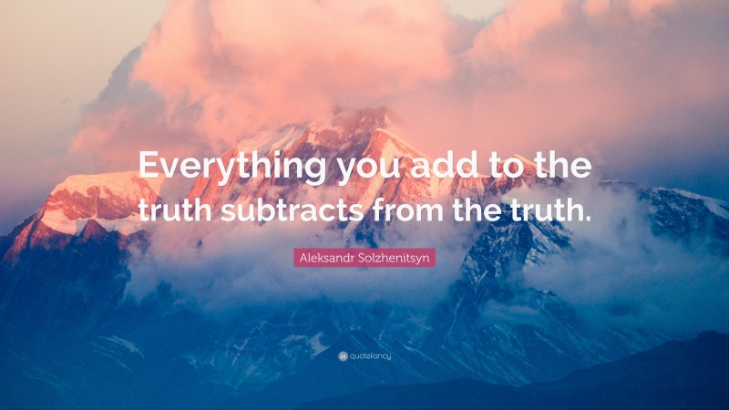 Aleksandr Solzhenitsyn Quote: “Everything you add to the truth subtracts from the truth.”