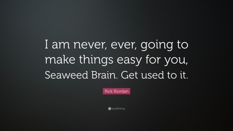 Rick Riordan Quote: “I am never, ever, going to make things easy for you, Seaweed Brain. Get used to it.”