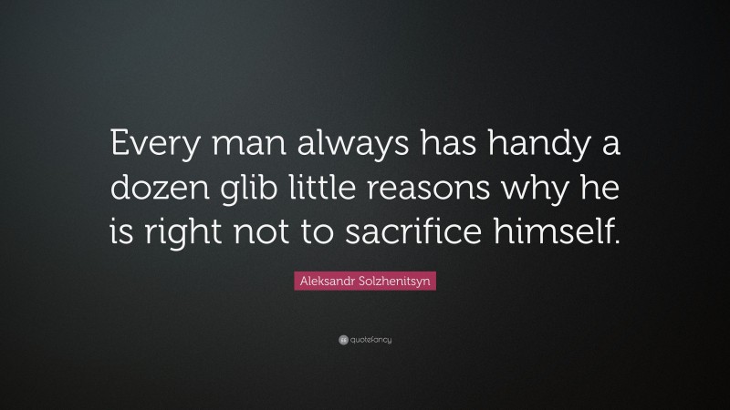 Aleksandr Solzhenitsyn Quote: “Every man always has handy a dozen glib little reasons why he is right not to sacrifice himself.”